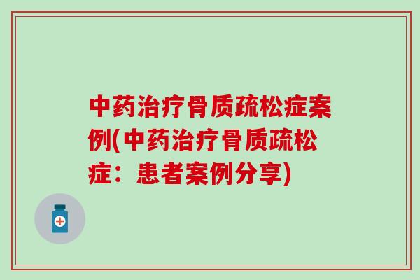 中药治疗骨质疏松症案例(中药治疗骨质疏松症：患者案例分享)