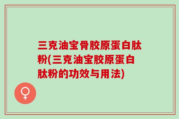 三克油宝骨胶原蛋白肽粉(三克油宝胶原蛋白肽粉的功效与用法)