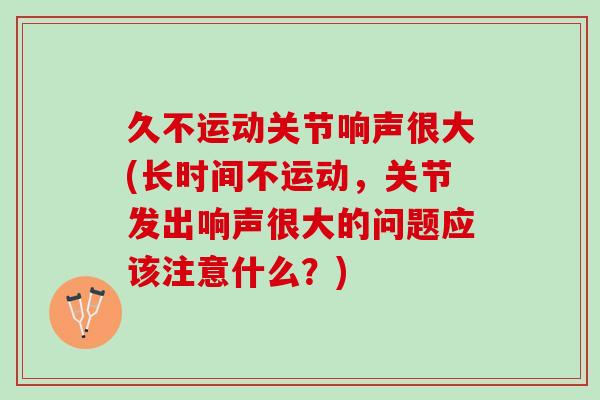 久不运动关节响声很大(长时间不运动,关节发出响声很大的问题应该注意什么?) 久不运动关节响声很大(长时间不运动,关节发出响声很大的问题应该注意什么?)