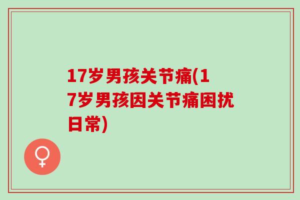 17岁男孩关节痛(17岁男孩因关节痛困扰日常)
