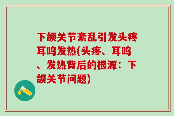 下颌关节紊乱引发头疼耳鸣发热(头疼、耳鸣、发热背后的根源：下颌关节问题)