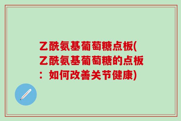乙酰氨基葡萄糖点板(乙酰氨基葡萄糖的点板：如何改善关节健康)
