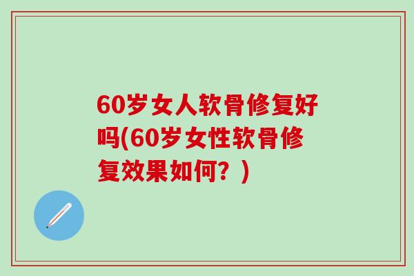 60岁女人软骨修复好吗(60岁女性软骨修复效果如何？)