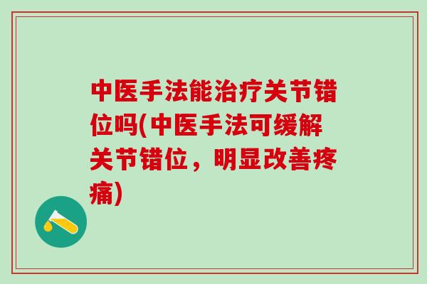 中医手法能治疗关节错位吗(中医手法可缓解关节错位，明显改善疼痛)