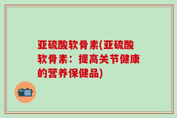 亚硫酸软骨素(亚硫酸软骨素：提高关节健康的营养保健品)