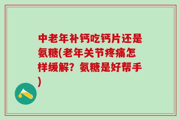 中老年补钙吃钙片还是氨糖(老年关节疼痛怎样缓解？氨糖是好帮手)