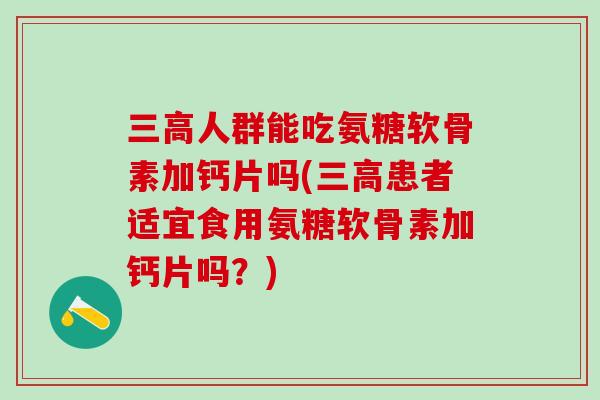 三高人群能吃氨糖软骨素加钙片吗(三高患者适宜食用氨糖软骨素加钙片吗？)