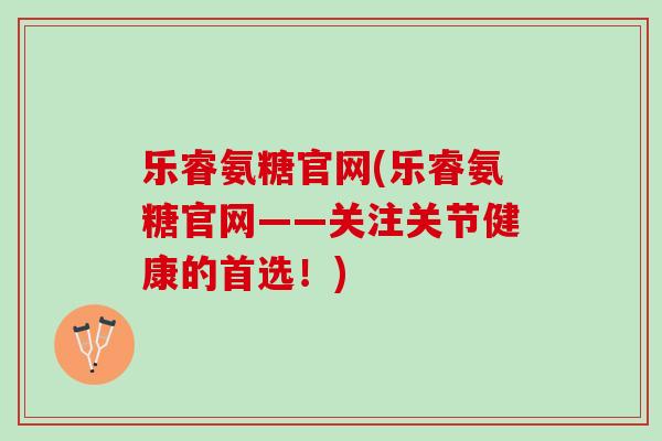 乐睿氨糖官网(乐睿氨糖官网——关注关节健康的首选！)