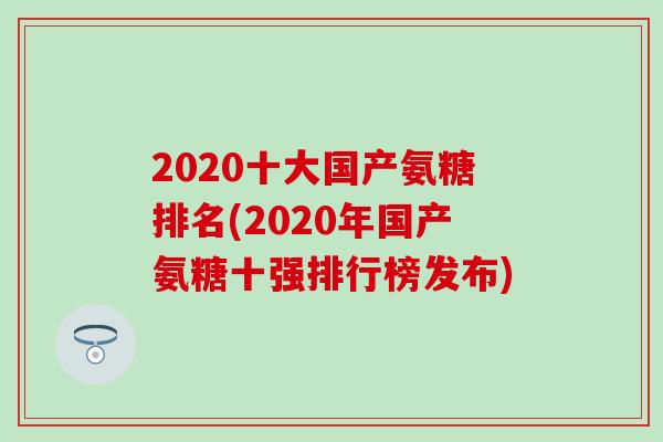 2020十大国产氨糖排名(2020年国产氨糖十强排行榜发布)