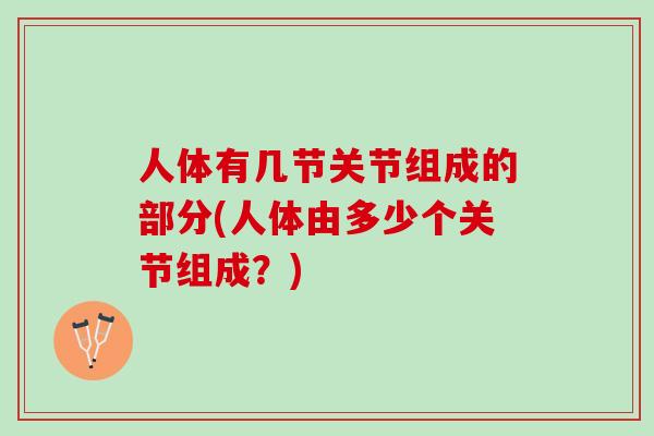 人体有几节关节组成的部分(人体由多少个关节组成？)