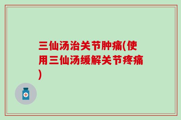 三仙汤治关节肿痛(使用三仙汤缓解关节疼痛)