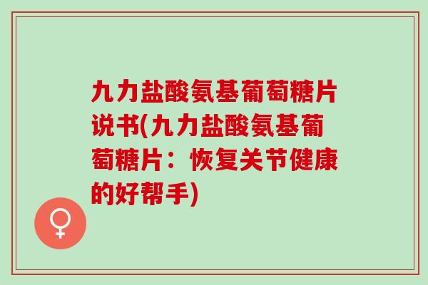 九力盐酸氨基葡萄糖片说书(九力盐酸氨基葡萄糖片：恢复关节健康的好帮手)