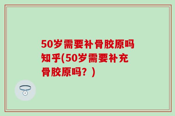 50岁需要补骨胶原吗知乎(50岁需要补充骨胶原吗？)