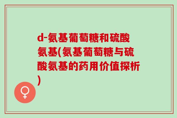 d-氨基葡萄糖和硫酸氨基(氨基葡萄糖与硫酸氨基的药用价值探析)
