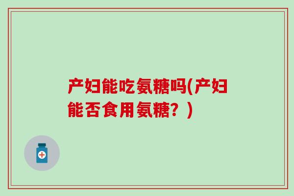 产妇能吃氨糖吗(产妇能否食用氨糖？)