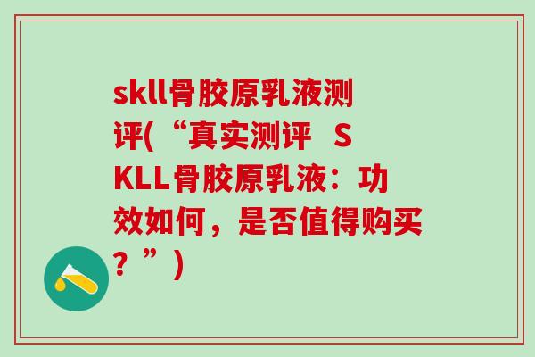 skll骨胶原乳液测评(“真实测评  SKLL骨胶原乳液：功效如何，是否值得购买？”)
