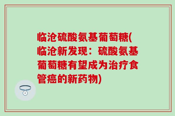 临沧硫酸氨基葡萄糖(临沧新发现：硫酸氨基葡萄糖有望成为治疗食管癌的新药物)