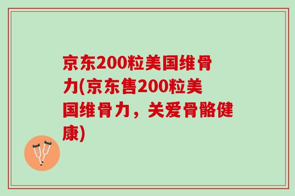 京东200粒美国维骨力(京东售200粒美国维骨力，关爱骨骼健康)