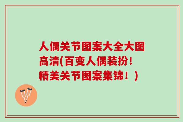 人偶关节图案大全大图高清(百变人偶装扮！精美关节图案集锦！)