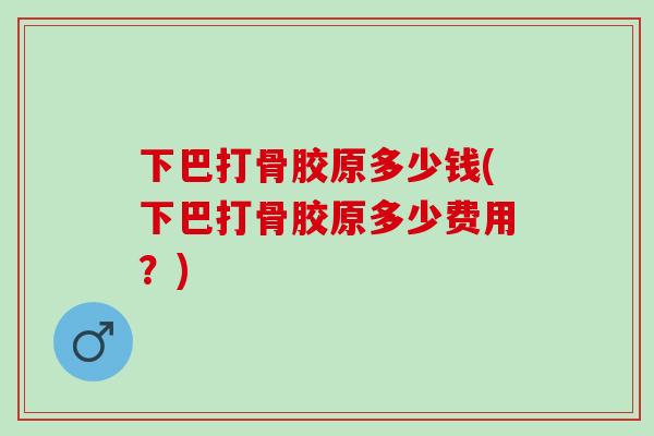 下巴打骨胶原多少钱(下巴打骨胶原多少费用？)