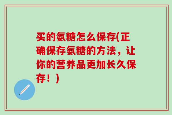 买的氨糖怎么保存(正确保存氨糖的方法，让你的营养品更加长久保存！)