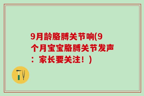 9月龄胳膊关节响(9个月宝宝胳膊关节发声：家长要关注！)