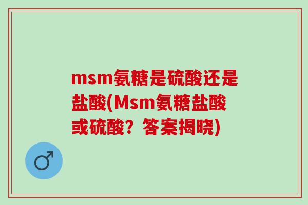 msm氨糖是硫酸还是盐酸(Msm氨糖盐酸或硫酸？答案揭晓)