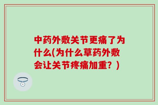 中药外敷关节更痛了为什么(为什么草药外敷会让关节疼痛加重？)