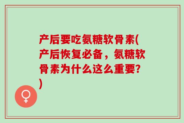 产后要吃氨糖软骨素(产后恢复必备，氨糖软骨素为什么这么重要？)