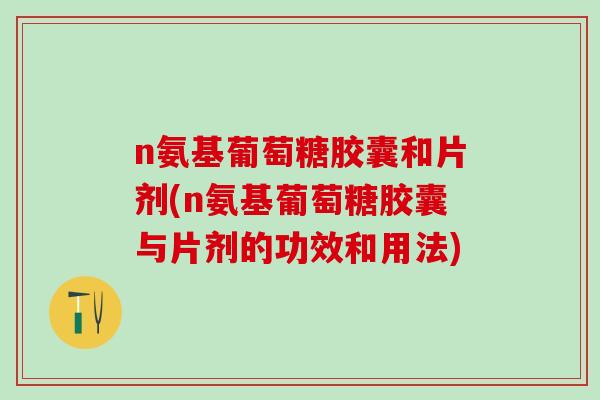 n氨基葡萄糖胶囊和片剂(n氨基葡萄糖胶囊与片剂的功效和用法)