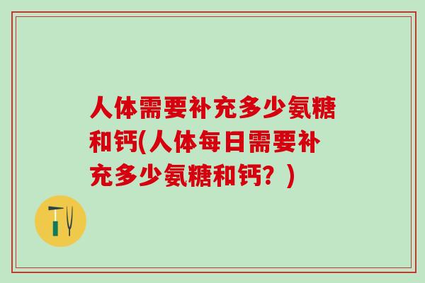 人体需要补充多少氨糖和钙(人体每日需要补充多少氨糖和钙？)