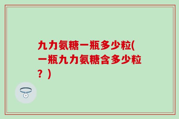 九力氨糖一瓶多少粒(一瓶九力氨糖含多少粒?) 九力氨糖一瓶多少粒(一瓶九力氨糖含多少粒?)