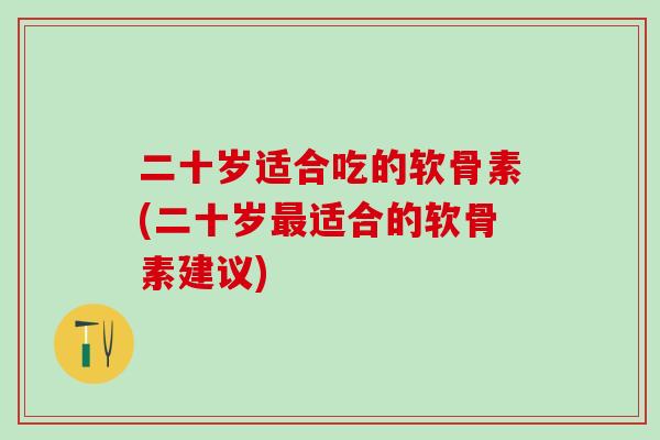 二十岁适合吃的软骨素(二十岁最适合的软骨素建议)