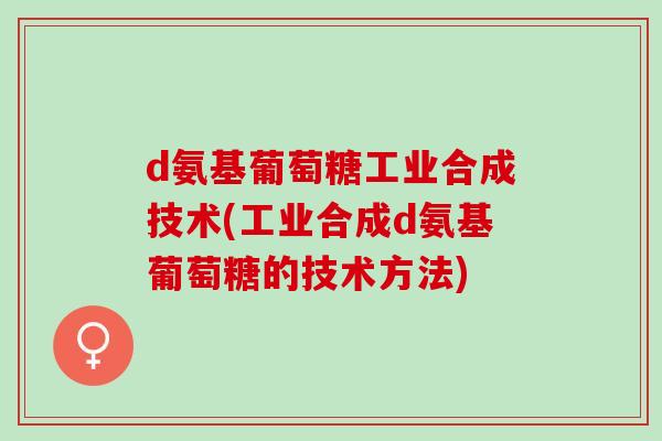 d氨基葡萄糖工业合成技术(工业合成d氨基葡萄糖的技术方法)