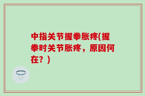 中指关节握拳胀疼(握拳时关节胀疼，原因何在？)