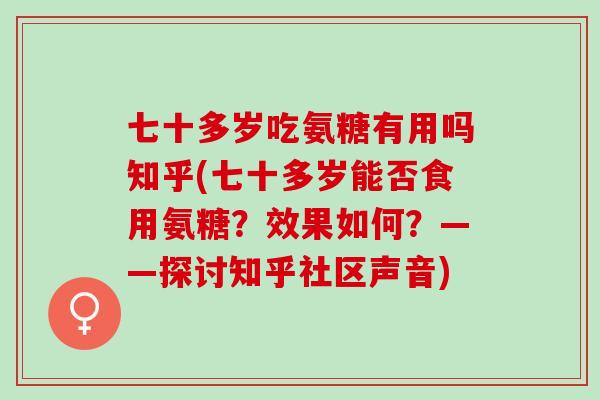 七十多岁吃氨糖有用吗知乎(七十多岁能否食用氨糖？效果如何？——探讨知乎社区声音)