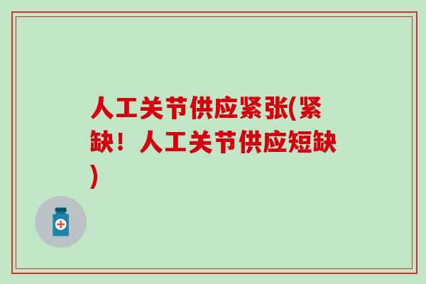 人工关节供应紧张(紧缺！人工关节供应短缺)