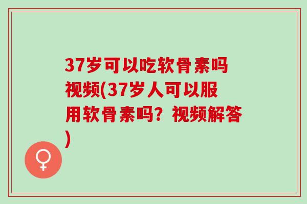 37岁可以吃软骨素吗视频(37岁人可以服用软骨素吗？视频解答)