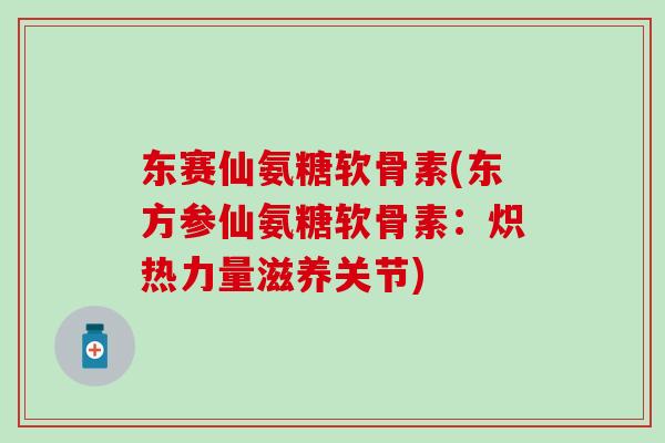 东赛仙氨糖软骨素(东方参仙氨糖软骨素：炽热力量滋养关节)