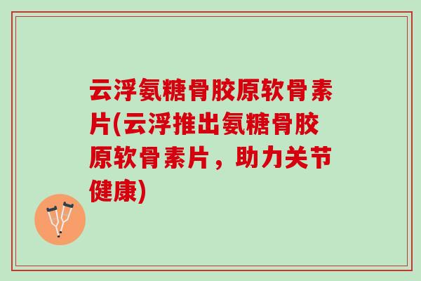 云浮氨糖骨胶原软骨素片(云浮推出氨糖骨胶原软骨素片，助力关节健康)