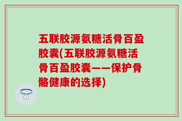 五联胶源氨糖活骨百盈胶囊(五联胶源氨糖活骨百盈胶囊——保护骨骼健康的选择)