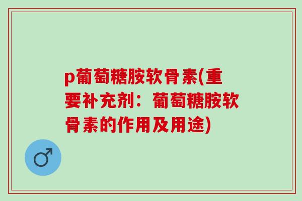 p葡萄糖胺软骨素(重要补充剂：葡萄糖胺软骨素的作用及用途)