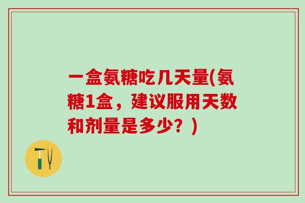 一盒氨糖吃几天量(氨糖1盒，建议服用天数和剂量是多少？)