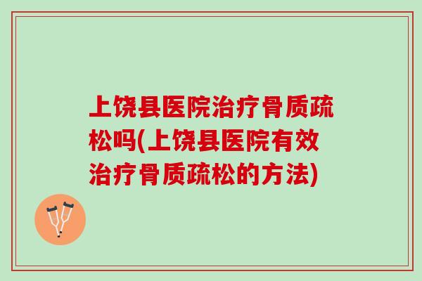 上饶县医院治疗骨质疏松吗(上饶县医院有效治疗骨质疏松的方法)
