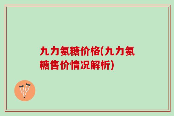 九力氨糖价格(九力氨糖售价情况解析)