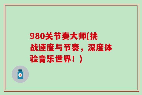 980关节奏大师(挑战速度与节奏,深度体验音乐世界!) 980关节奏大师(挑战速度与节奏,深度体验音乐世界!)