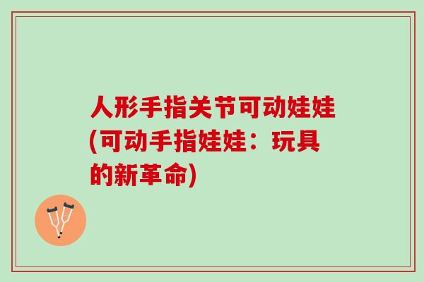 人形手指关节可动娃娃(可动手指娃娃:玩具的新革命) 人形手指关节可动娃娃(可动手指娃娃:玩具的新革命)