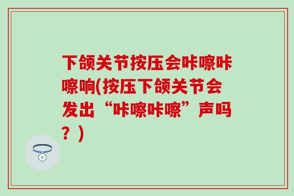 下颌关节按压会咔嚓咔嚓响(按压下颌关节会发出“咔嚓咔嚓”声吗？)