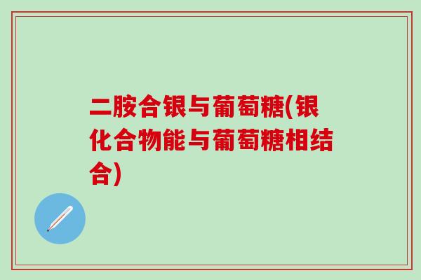 二胺合银与葡萄糖(银化合物能与葡萄糖相结合)
