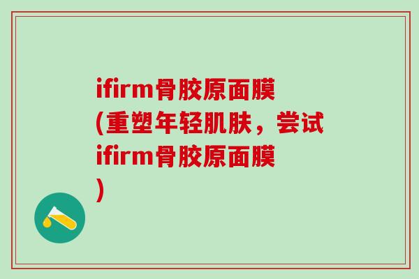 ifirm骨胶原面膜(重塑年轻肌肤，尝试ifirm骨胶原面膜)